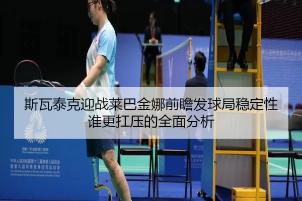 斯瓦泰克迎战莱巴金娜前瞻发球局稳定性谁更扛压的全面分析