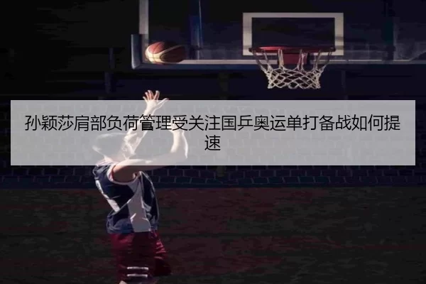 孙颖莎肩部负荷管理受关注国乒奥运单打备战如何提速