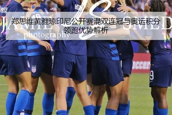 郑思维黄雅琼印尼公开赛混双连冠与奥运积分领跑优势解析