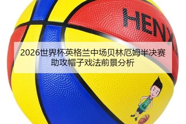2026世界杯英格兰中场贝林厄姆半决赛助攻帽子戏法前景分析